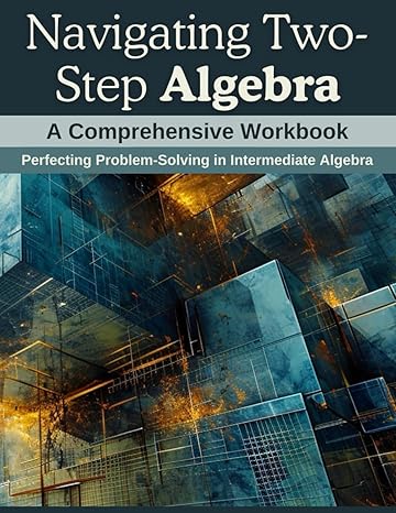 navigating two step algebra a comprehensive workbook perfecting problem solving in intermediate algebra 1st