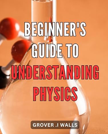 beginners guide to understanding physics discover the fascinating world of physics with this comprehensive