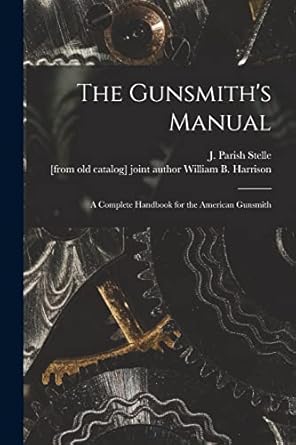 the gunsmith s manual a complete handbook for the american gunsmith 1st edition j parish stelle ,william b