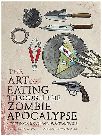 the art of eating through the zombie apocalypse a cookbook and culinary survival guide 1st edition lauren