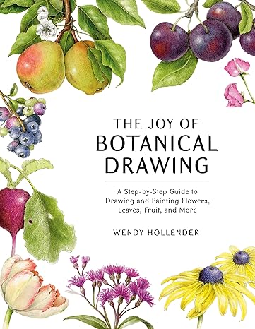 the joy of botanical drawing a step by step guide to drawing and painting flowers leaves fruit and more