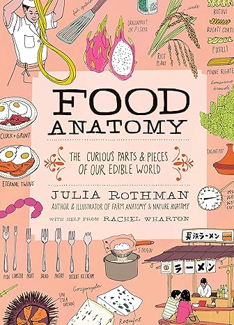 food anatomy the curious parts and pieces of our edible world 1st edition julia rothman ,rachel wharton