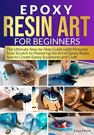 epoxy resin art for beginners the ultimate step by step guide from scratch to mastering the art of epoxy