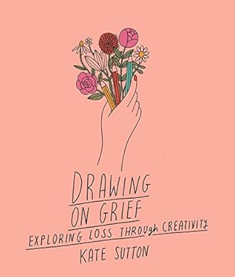 drawing on grief exploring loss through creativity 1st edition kate sutton 0711272522, 978-0711272521