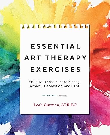 essential art therapy exercises effective techniques to manage anxiety depression and ptsd 1st edition leah