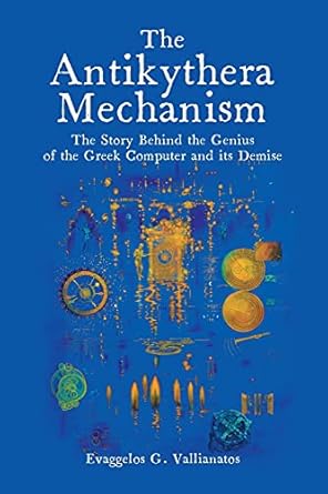 the antikythera mechanism the story behind the genius of the greek computer and its demise 1st edition