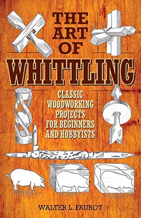 the art of whittling classic woodworking projects for beginners and hobbyists 1st edition walter l. faurot