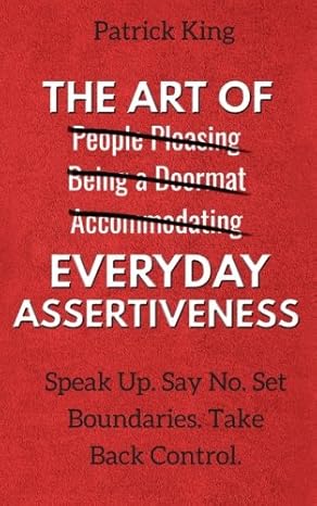 the art of everyday assertiveness speak up say no set boundaries take back control 1st edition patrick king