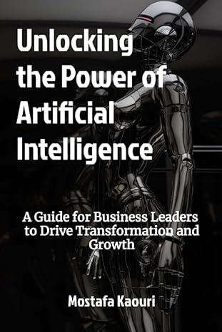 unlocking the power of artificial intelligence a guide for business leaders to drive transformation and