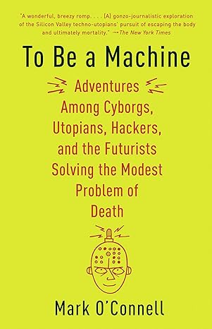 to be a machine adventures among cyborgs utopians hackers and the futurists solving the modest problem of