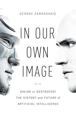 in our own image savior or destroyer the history and future of artificial intelligence 1st edition george