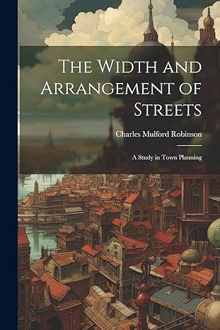 the width and arrangement of streets a study in town planning 1st edition charles mulford robinson