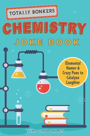 totally bonkers chemistry joke book elemental humor and crazy puns to catalyze laughter 1st edition jim