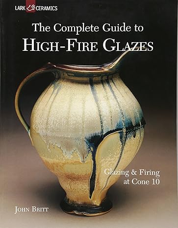 the complete guide to high fire glazes glazing and firing at cone 10 1st edition john britt 1600592163,