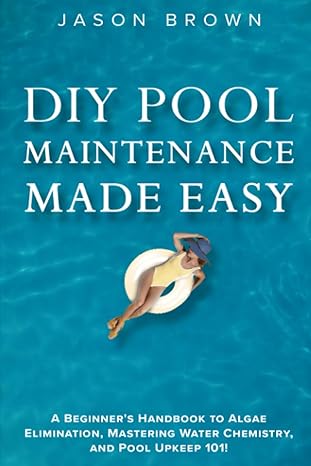 diy pool maintenance made easy a beginner s handbook to algae elimination mastering water chemistry and pool