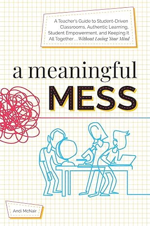 a meaningful mess a teacher s guide to student driven classrooms authentic learning student empowerment and