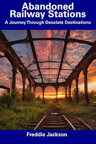 abandoned railway stations a journey through desolate destinations 1st edition freddie jackson 979-8856066622