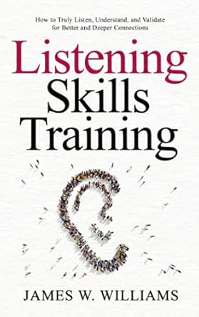 listening skills training how to truly listen understand and validate for better and deeper connections 1st