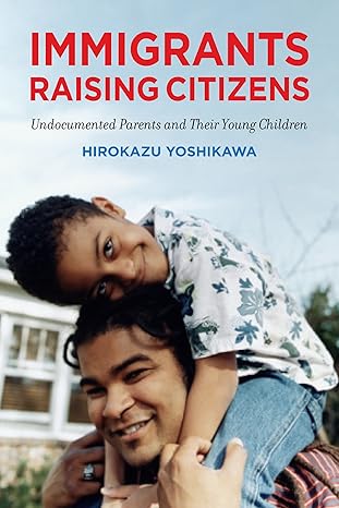 immigrants raising citizens undocumented parents and their children 1st edition hirokazu yoshikawa