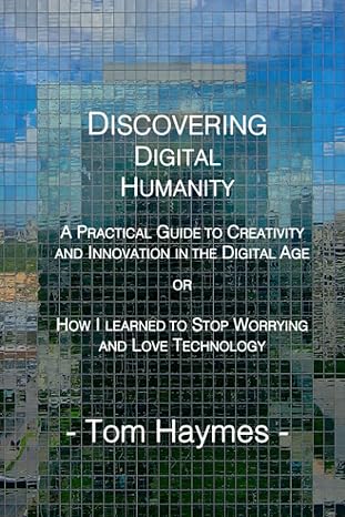 discovering digital humanity a practical guide to creativity and innovation in the digital age or how i