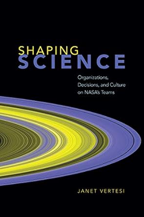 shaping science organizations decisions and culture on nasa s teams 1st edition janet vertesi 0226829553,