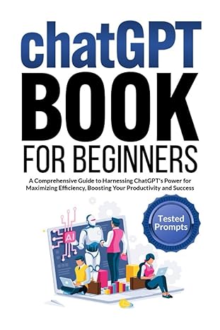 chatgpt book for beginners a comprehensive guide to harnessing chatgpt s power for maximizing efficiency