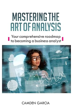 mastering the art of analysis your comprehensive roadmap to becoming a business analyst 1st edition camden