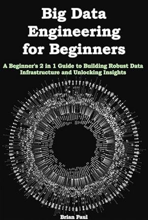 big data engineering for beginners a beginners 2 in 1 guide to building robust data infrastructure and