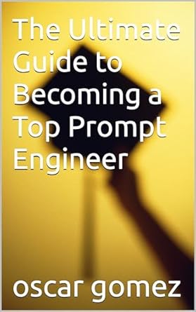 the ultimate guide to becoming a top prompt engineer 1st edition oscar gomez b0cnj6tg1g