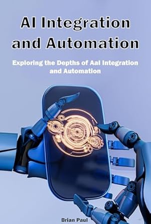 ai integration and automation exploring the depths of ai integration and automation 1st edition brian paul