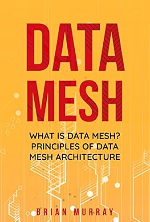 data mesh what is data mesh principles of data mesh architecture 1st edition brian murray b0brnp6cgw