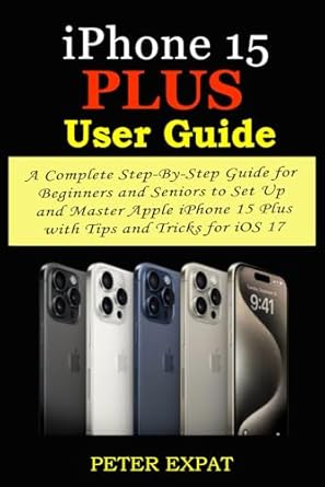 iphone 15 plus user guide a complete step by step guide for beginners and seniors to set up and master apple