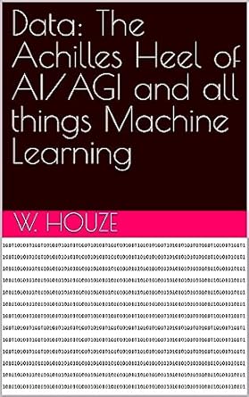 data the achilles heel of ai/agi and all things machine learning 1st edition w houze b0cfpfk5hc