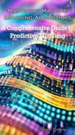 mastering machine learning algorithms a comprehensive guide to predictive modeling 1st edition khanip barman