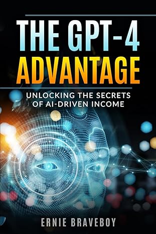 the gpt 4 advantage unlocking the secrets of ai driven income 1st edition ernie braveboy b0cp3p5sf4,