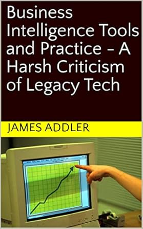 business intelligence tools and practice a harsh criticism of legacy tech 1st edition james addler b0bqtdfwds