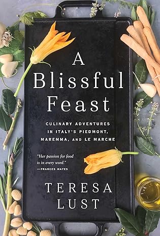 a blissful feast culinary adventures in italys piedmont maremma and le marche 1st edition teresa lust