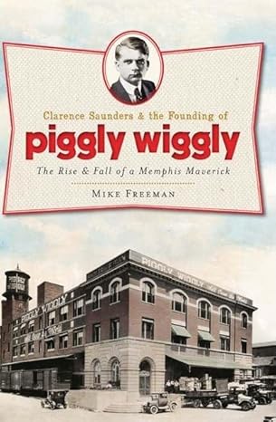 clarence saunders and the founding of piggly wiggly the rise and fall of a memphis maverick 1st edition mike