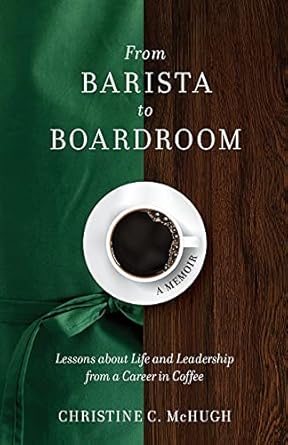 from barista to boardroom lessons about life and leadership from a career in coffee 1st edition christine c