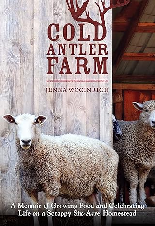 cold antler farm a memoir of growing food and celebrating life on a scrappy six acre homestead 1st edition