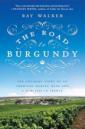 the road to burgundy the unlikely story of an american making wine and a new life in france 1st edition ray