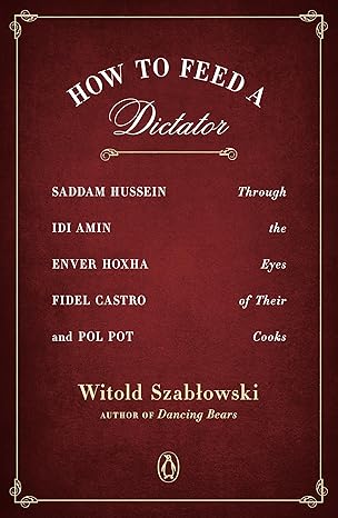 how to feed a dictator saddam hussein idi amin enver hoxha fidel castro and pol pot through the eyes of their