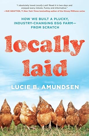 locally laid how we built a plucky industry changing egg farm from scratch 1st edition lucie b amundsen