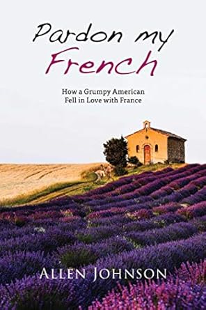 pardon my french how a grumpy american fell in love with france 1st edition allen johnson 1631580647,