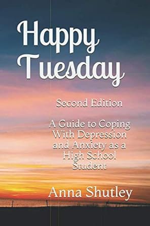 happy tuesday a guide to coping with depression and anxiety as a high school student 1st edition anna shutley