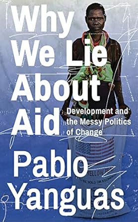 why we lie about aid development and the messy politics of change 1st edition pablo yanguas 1783609338,