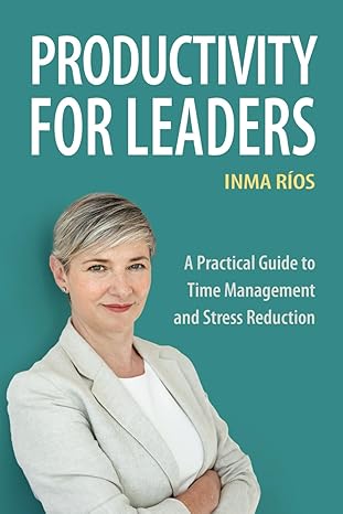 productivity for leaders a practical guide to time management and stress reduction 1st edition inma rios