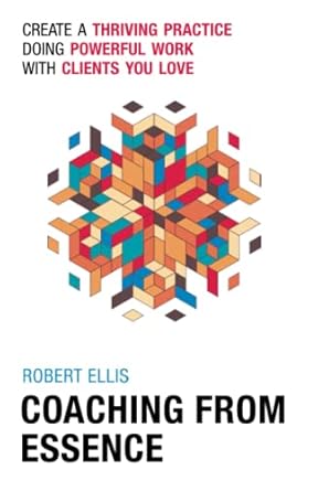 coaching from essence create a thriving practice doing powerful work with clients you love 1st edition robert