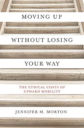 moving up without losing your way the ethical costs of upward mobility 1st edition jennifer m. morton