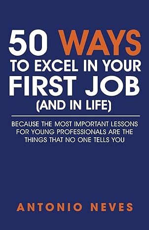 50 ways to excel in your first job because the most important lessons for young professionals are the things